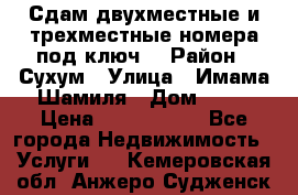 Сдам двухместные и трехместные номера под ключ. › Район ­ Сухум › Улица ­ Имама-Шамиля › Дом ­ 63 › Цена ­ 1000-1500 - Все города Недвижимость » Услуги   . Кемеровская обл.,Анжеро-Судженск г.